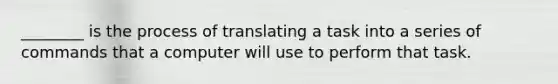 ________ is the process of translating a task into a series of commands that a computer will use to perform that task.