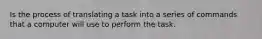 Is the process of translating a task into a series of commands that a computer will use to perform the task.