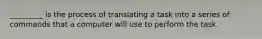 _________ is the process of translating a task into a series of commands that a computer will use to perform the task.