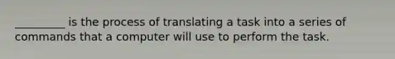 _________ is the process of translating a task into a series of commands that a computer will use to perform the task.