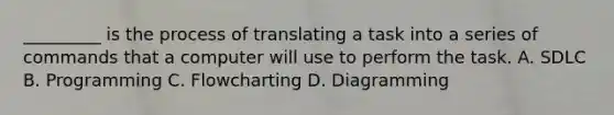 _________ is the process of translating a task into a series of commands that a computer will use to perform the task. A. SDLC B. Programming C. Flowcharting D. Diagramming