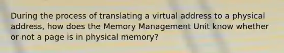 During the process of translating a virtual address to a physical address, how does the Memory Management Unit know whether or not a page is in physical memory?