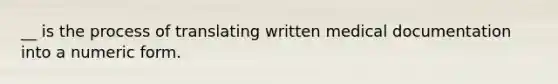 __ is the process of translating written medical documentation into a numeric form.