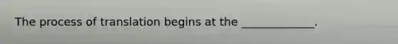 The process of translation begins at the _____________.