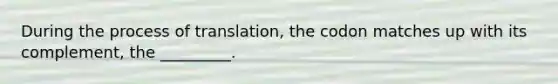 During the process of translation, the codon matches up with its complement, the _________.