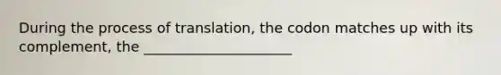 During the process of translation, the codon matches up with its complement, the _____________________