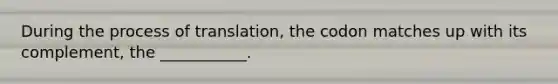 During the process of translation, the codon matches up with its complement, the ___________.