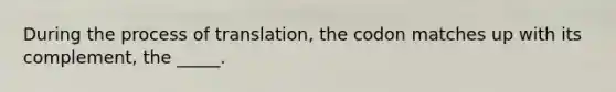 During the process of translation, the codon matches up with its complement, the _____.