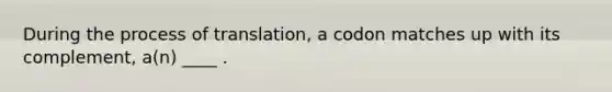 During the process of translation, a codon matches up with its complement, a(n) ____ .