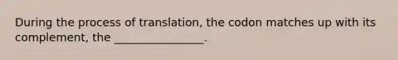 During the process of translation, the codon matches up with its complement, the ________________.