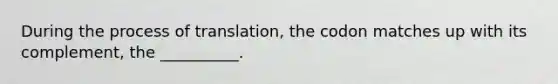 During the process of translation, the codon matches up with its complement, the __________.