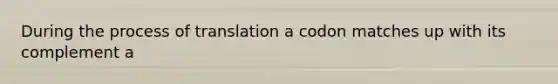 During the process of translation a codon matches up with its complement a