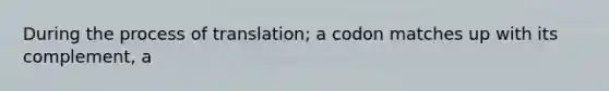 During the process of translation; a codon matches up with its complement, a