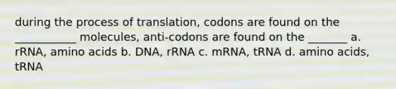 during the process of translation, codons are found on the ___________ molecules, anti-codons are found on the _______ a. rRNA, amino acids b. DNA, rRNA c. mRNA, tRNA d. amino acids, tRNA