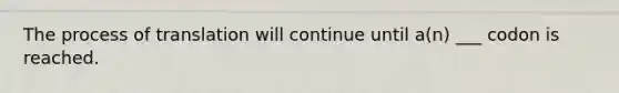 The process of translation will continue until a(n) ___ codon is reached.