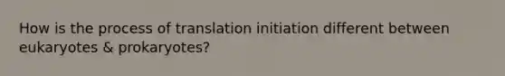 How is the process of translation initiation different between eukaryotes & prokaryotes?