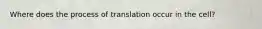 Where does the process of translation occur in the cell?