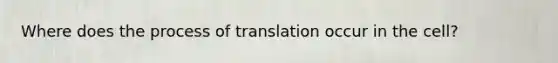 Where does the process of translation occur in the cell?