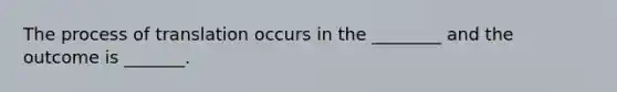 The process of translation occurs in the ________ and the outcome is _______.