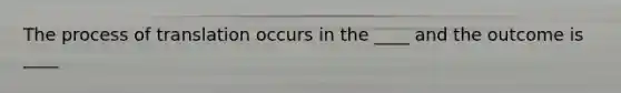 The process of translation occurs in the ____ and the outcome is ____