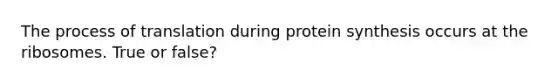 The process of translation during protein synthesis occurs at the ribosomes. True or false?