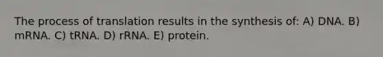 The process of translation results in the synthesis of: A) DNA. B) mRNA. C) tRNA. D) rRNA. E) protein.