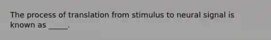 The process of translation from stimulus to neural signal is known as _____.