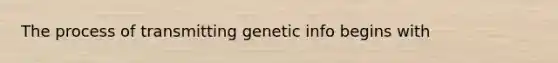 The process of transmitting genetic info begins with