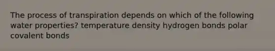 The process of transpiration depends on which of the following water properties? temperature density hydrogen bonds polar covalent bonds