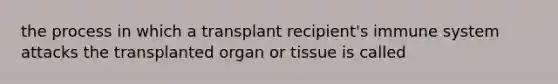 the process in which a transplant recipient's immune system attacks the transplanted organ or tissue is called