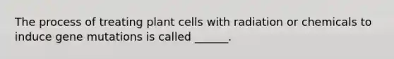 The process of treating plant cells with radiation or chemicals to induce gene mutations is called ______.