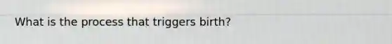 What is the process that triggers birth?