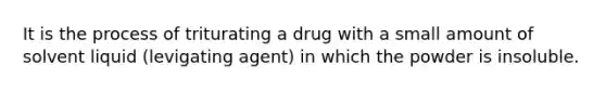 It is the process of triturating a drug with a small amount of solvent liquid (levigating agent) in which the powder is insoluble.