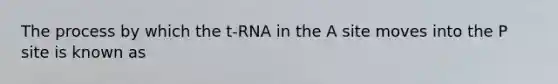 The process by which the t-RNA in the A site moves into the P site is known as