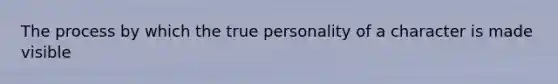 The process by which the true personality of a character is made visible