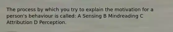 The process by which you try to explain the motivation for a person's behaviour is called: A Sensing B Mindreading C Attribution D Perception.