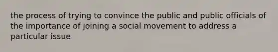 the process of trying to convince the public and public officials of the importance of joining a social movement to address a particular issue