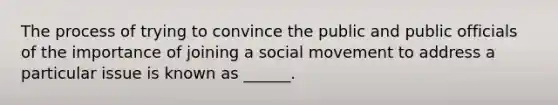 The process of trying to convince the public and public officials of the importance of joining a social movement to address a particular issue is known as ______.