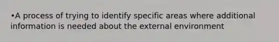 •A process of trying to identify specific areas where additional information is needed about the external environment