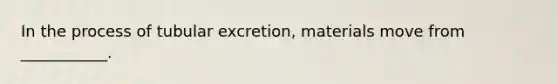 In the process of tubular excretion, materials move from ___________.