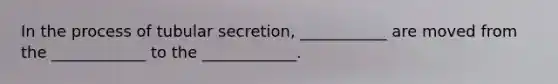 In the process of tubular secretion, ___________ are moved from the ____________ to the ____________.