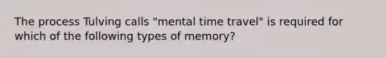 The process Tulving calls "mental time travel" is required for which of the following types of memory?