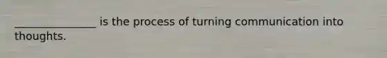 _______________ is the process of turning communication into thoughts.