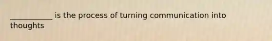 ___________ is the process of turning communication into thoughts