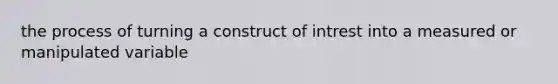 the process of turning a construct of intrest into a measured or manipulated variable