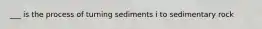 ___ is the process of turning sediments i to sedimentary rock