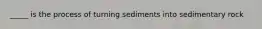 _____ is the process of turning sediments into sedimentary rock