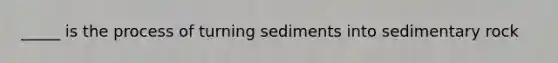 _____ is the process of turning sediments into sedimentary rock