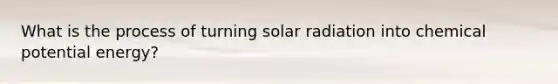 What is the process of turning solar radiation into chemical potential energy?