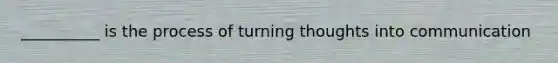 __________ is the process of turning thoughts into communication